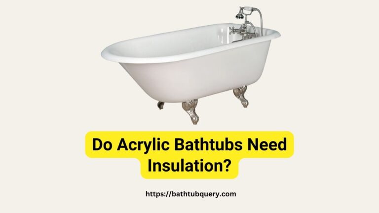 Do Acrylic Bathtubs Need Insulation? Comprehensive Insight for Your Home Improvement